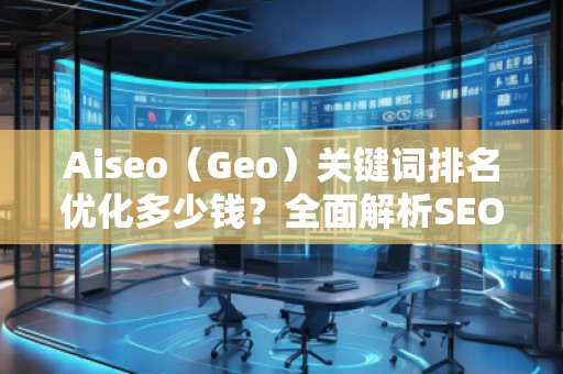 Aiseo（Geo）關(guān)鍵詞排名優(yōu)化多少錢？全面解析SEO優(yōu)化的費用與價值