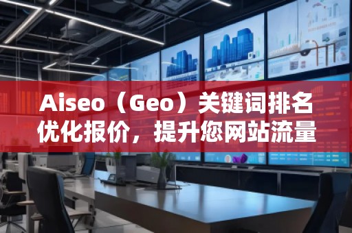 Aiseo（Geo）關(guān)鍵詞排名優(yōu)化報價，提升您網(wǎng)站流量的必備利器