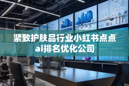 緊致護(hù)膚品行業(yè)小紅書點(diǎn)點(diǎn)ai排名優(yōu)化公司