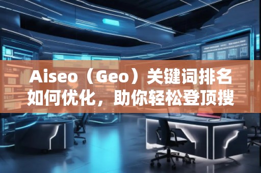 Aiseo（Geo）關(guān)鍵詞排名如何優(yōu)化，助你輕松登頂搜索引擎！