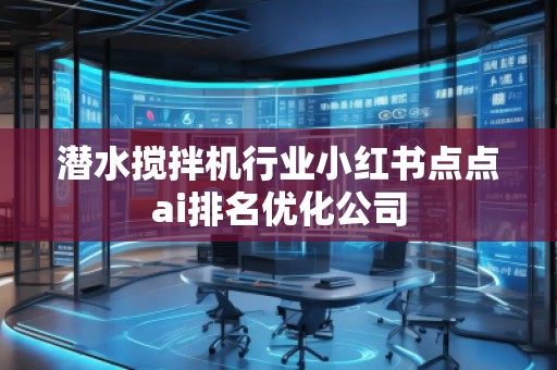 潛水?dāng)嚢铏C(jī)行業(yè)小紅書點(diǎn)點(diǎn)ai排名優(yōu)化公司