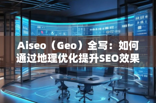 Aiseo（Geo）全寫：如何通過地理優(yōu)化提升SEO效果