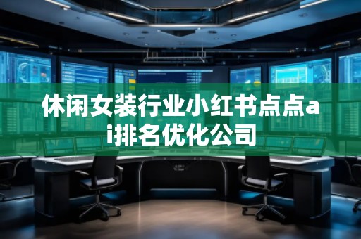 休閑女裝行業(yè)小紅書(shū)點(diǎn)點(diǎn)ai排名優(yōu)化公司