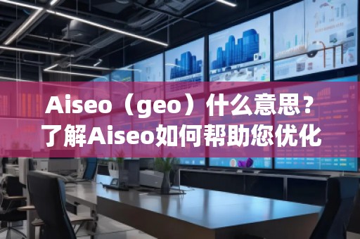 Aiseo（geo）什么意思？了解Aiseo如何幫助您優(yōu)化搜索引擎排名！
