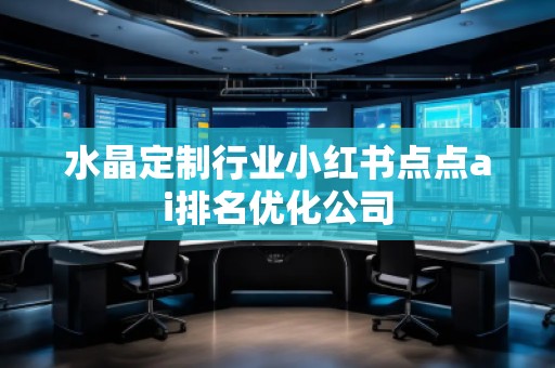 水晶定制行業(yè)小紅書點(diǎn)點(diǎn)ai排名優(yōu)化公司