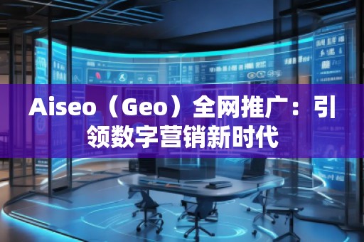Aiseo（Geo）全網(wǎng)推廣：引領(lǐng)數(shù)字營銷新時代