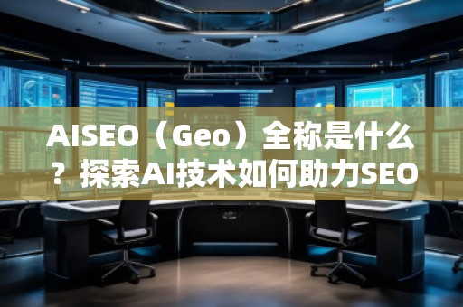 AISEO（Geo）全稱是什么？探索AI技術如何助力SEO與地理定位