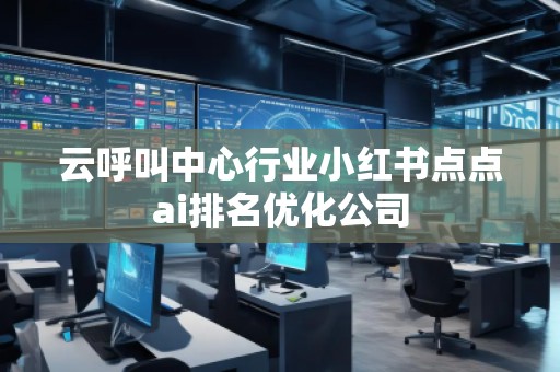 云呼叫中心行業(yè)小紅書點點ai排名優(yōu)化公司