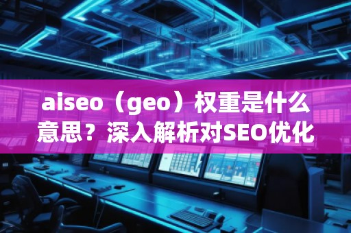 aiseo（geo）權(quán)重是什么意思？深入解析對SEO優(yōu)化的影響