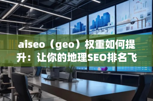 aiseo（geo）權(quán)重如何提升：讓你的地理SEO排名飛升