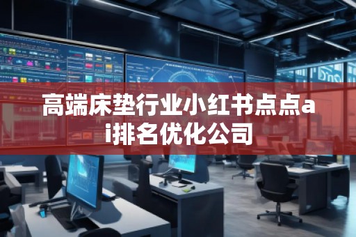 高端床墊行業(yè)小紅書點(diǎn)點(diǎn)ai排名優(yōu)化公司