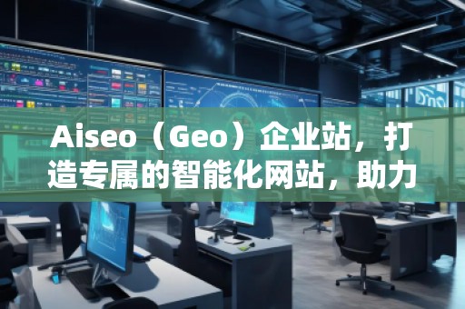 Aiseo（Geo）企業(yè)站，打造專屬的智能化網(wǎng)站，助力企業(yè)騰飛