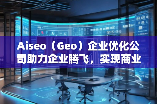 Aiseo（Geo）企業(yè)優(yōu)化公司助力企業(yè)騰飛，實(shí)現(xiàn)商業(yè)成功