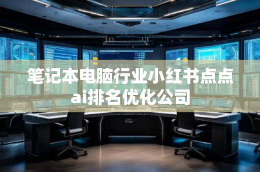 筆記本電腦行業(yè)小紅書(shū)點(diǎn)點(diǎn)ai排名優(yōu)化公司