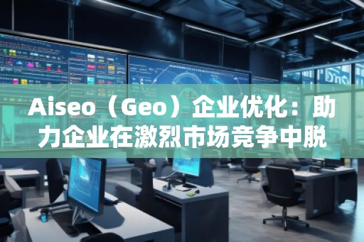 Aiseo（Geo）企業(yè)優(yōu)化：助力企業(yè)在激烈市場(chǎng)競(jìng)爭(zhēng)中脫穎而出