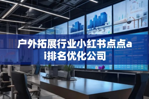 戶外拓展行業(yè)小紅書點點ai排名優(yōu)化公司