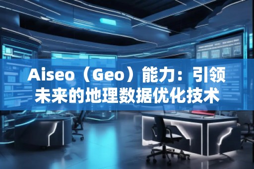 Aiseo（Geo）能力：引領未來的地理數(shù)據(jù)優(yōu)化技術