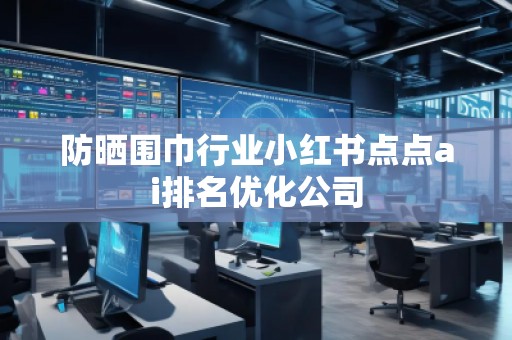 防曬圍巾行業(yè)小紅書點點ai排名優(yōu)化公司