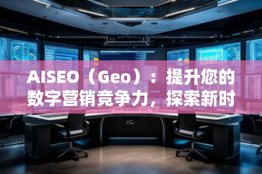 AISEO（Geo）：提升您的數(shù)字營銷競(jìng)爭(zhēng)力，探索新時(shí)代的SEO優(yōu)化技巧