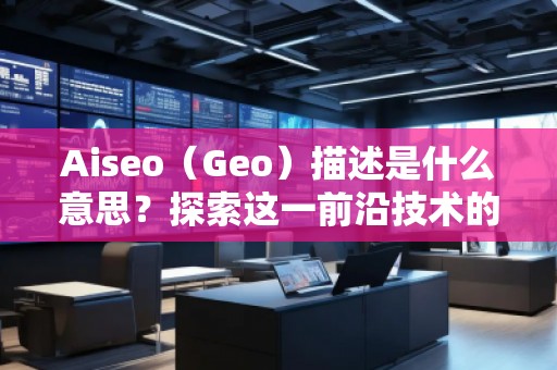 Aiseo（Geo）描述是什么意思？探索這一前沿技術的無窮魅力