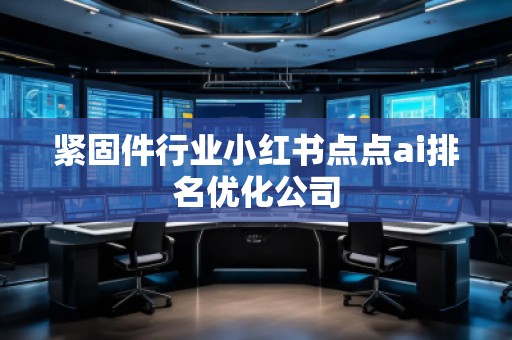 緊固件行業(yè)小紅書點(diǎn)點(diǎn)ai排名優(yōu)化公司
