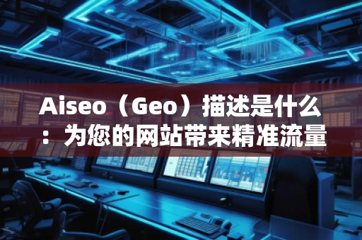 Aiseo（Geo）描述是什么：為您的網(wǎng)站帶來(lái)精準(zhǔn)流量