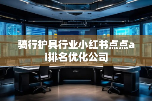 騎行護(hù)具行業(yè)小紅書點(diǎn)點(diǎn)ai排名優(yōu)化公司
