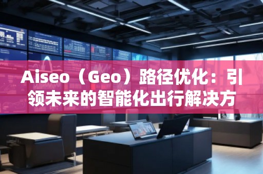 Aiseo（Geo）路徑優(yōu)化：引領(lǐng)未來的智能化出行解決方案