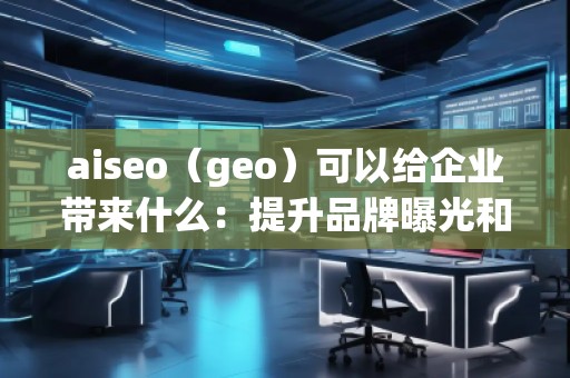aiseo（geo）可以給企業(yè)帶來什么：提升品牌曝光和精準(zhǔn)營銷的未來