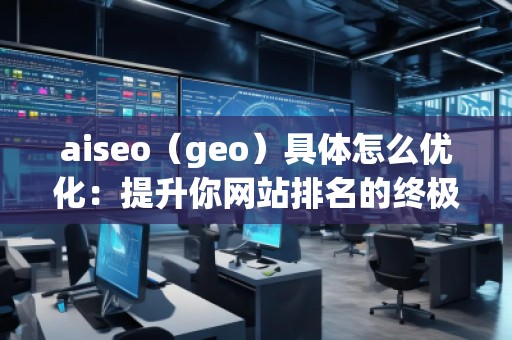 aiseo（geo）具體怎么優(yōu)化：提升你網(wǎng)站排名的終極指南