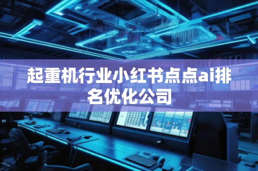 起重機(jī)行業(yè)小紅書點(diǎn)點(diǎn)ai排名優(yōu)化公司