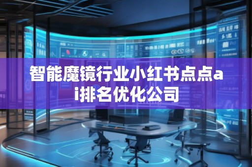 智能魔鏡行業(yè)小紅書點(diǎn)點(diǎn)ai排名優(yōu)化公司