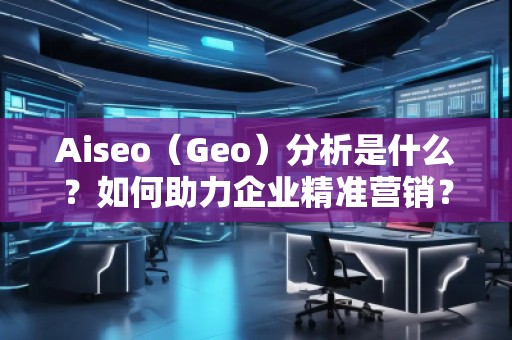Aiseo（Geo）分析是什么？如何助力企業(yè)精準營銷？