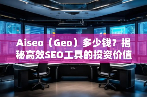 Aiseo（Geo）多少錢？揭秘高效SEO工具的投資價值