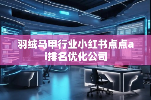 羽絨馬甲行業(yè)小紅書(shū)點(diǎn)點(diǎn)ai排名優(yōu)化公司