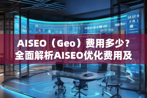 AISEO（Geo）費用多少？全面解析AISEO優(yōu)化費用及投資回報
