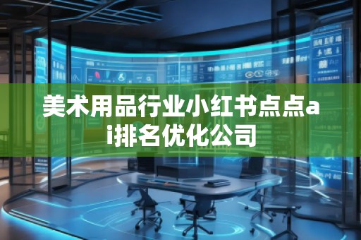 美術(shù)用品行業(yè)小紅書點(diǎn)點(diǎn)ai排名優(yōu)化公司