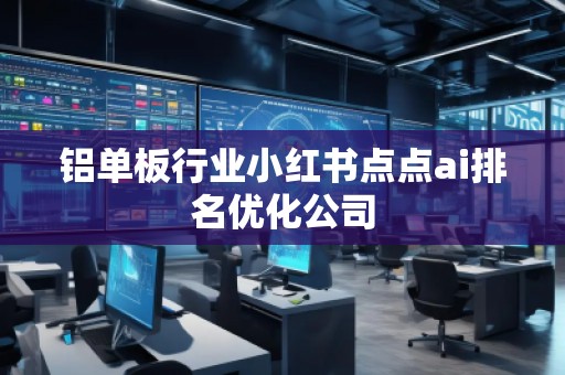 鋁單板行業(yè)小紅書點(diǎn)點(diǎn)ai排名優(yōu)化公司