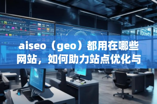aiseo（geo）都用在哪些網(wǎng)站，如何助力站點優(yōu)化與流量提升