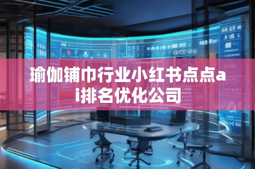 瑜伽鋪巾行業(yè)小紅書(shū)點(diǎn)點(diǎn)ai排名優(yōu)化公司