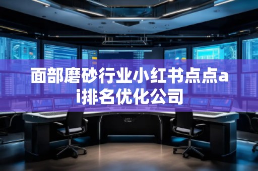 面部磨砂行業(yè)小紅書點點ai排名優(yōu)化公司