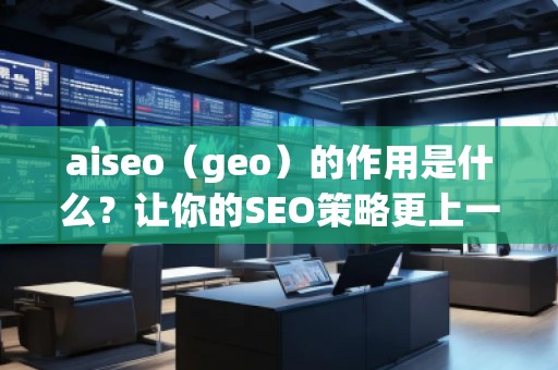 aiseo（geo）的作用是什么？讓你的SEO策略更上一層樓