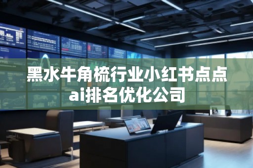 黑水牛角梳行業(yè)小紅書點(diǎn)點(diǎn)ai排名優(yōu)化公司