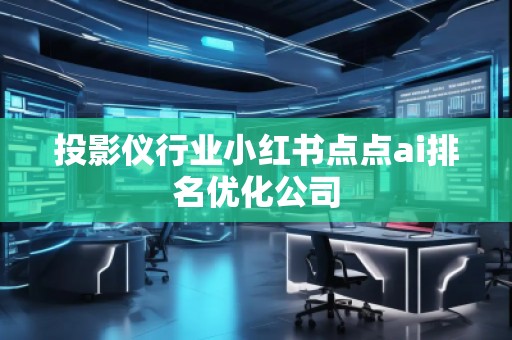 投影儀行業(yè)小紅書點(diǎn)點(diǎn)ai排名優(yōu)化公司