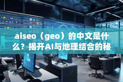 aiseo（geo）的中文是什么？揭開AI與地理結(jié)合的秘密