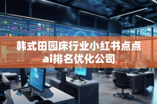 韓式田園床行業(yè)小紅書點(diǎn)點(diǎn)ai排名優(yōu)化公司