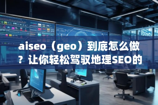 aiseo（geo）到底怎么做？讓你輕松駕馭地理SEO的最佳策略！