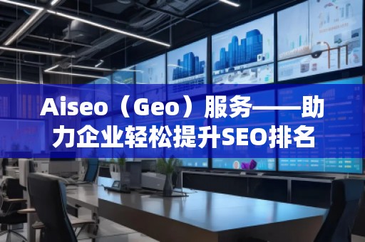 Aiseo（Geo）服務(wù)——助力企業(yè)輕松提升SEO排名