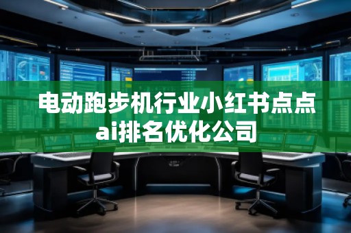 電動跑步機(jī)行業(yè)小紅書點(diǎn)點(diǎn)ai排名優(yōu)化公司
