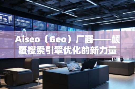 Aiseo（Geo）廠商——顛覆搜索引擎優(yōu)化的新力量